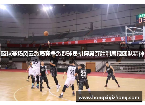篮球赛场风云激荡竞争激烈球员拼搏勇夺胜利展现团队精神 篮球赛场风云激荡竞争激烈球员拼搏勇夺胜利展现团队精神