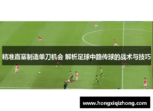 精准直塞制造单刀机会 解析足球中路传球的战术与技巧 精准直塞制造单刀机会 解析足球中路传球的战术与技巧