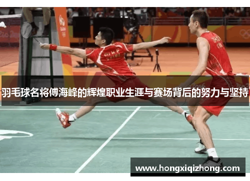 羽毛球名将傅海峰的辉煌职业生涯与赛场背后的努力与坚持 羽毛球名将傅海峰的辉煌职业生涯与赛场背后的努力与坚持