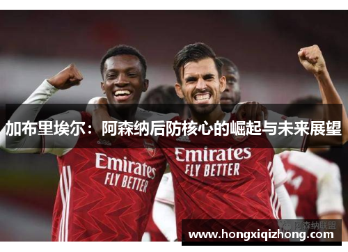 加布里埃尔:阿森纳后防核心的崛起与未来展望 加布里埃尔:阿森纳后防核心的崛起与未来展望