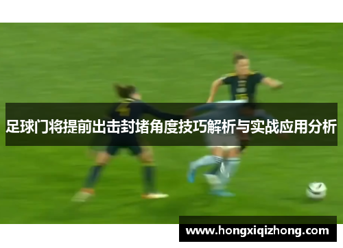 足球门将提前出击封堵角度技巧解析与实战应用分析 足球门将提前出击封堵角度技巧解析与实战应用分析