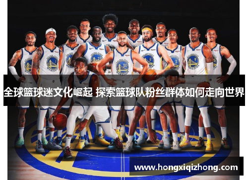 全球篮球迷文化崛起 探索篮球队粉丝群体如何走向世界 全球篮球迷文化崛起 探索篮球队粉丝群体如何走向世界