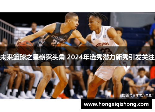 未来篮球之星崭露头角 2024年选秀潜力新秀引发关注 未来篮球之星崭露头角 2024年选秀潜力新秀引发关注