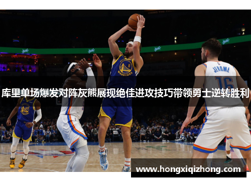库里单场爆发对阵灰熊展现绝佳进攻技巧带领勇士逆转胜利 库里单场爆发对阵灰熊展现绝佳进攻技巧带领勇士逆转胜利