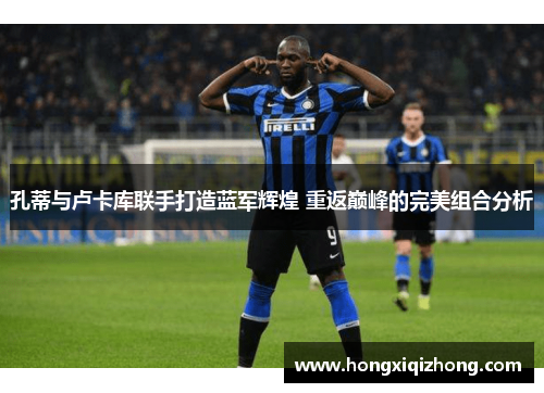孔蒂与卢卡库联手打造蓝军辉煌 重返巅峰的完美组合分析 孔蒂与卢卡库联手打造蓝军辉煌 重返巅峰的完美组合分析