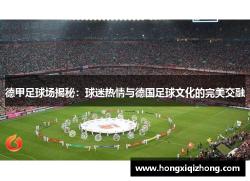 德甲足球场揭秘:球迷热情与德国足球文化的完美交融 德甲足球场揭秘:球迷热情与德国足球文化的完美交融