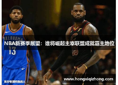 NBA新赛季展望:谁将崛起主宰联盟成就霸主地位 NBA新赛季展望:谁将崛起主宰联盟成就霸主地位