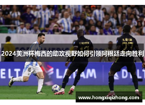 2024美洲杯梅西的助攻视野如何引领阿根廷走向胜利
