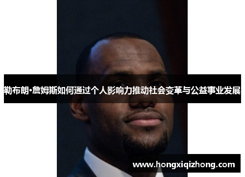 勒布朗·詹姆斯如何通过个人影响力推动社会变革与公益事业发展 勒布朗·詹姆斯如何通过个人影响力推动社会变革与公益事业发展