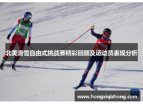 北美滑雪自由式挑战赛精彩回顾及运动员表现分析 北美滑雪自由式挑战赛精彩回顾及运动员表现分析