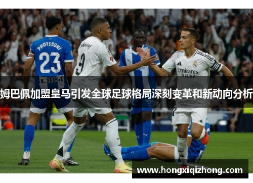 姆巴佩加盟皇马引发全球足球格局深刻变革和新动向分析