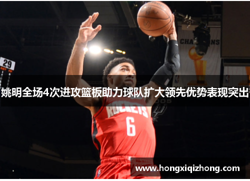 姚明全场4次进攻篮板助力球队扩大领先优势表现突出 姚明全场4次进攻篮板助力球队扩大领先优势表现突出