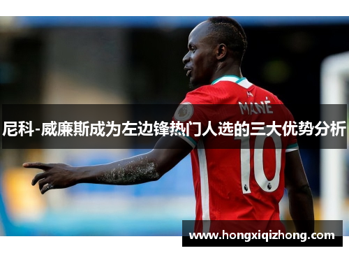 尼科-威廉斯成为左边锋热门人选的三大优势分析 尼科-威廉斯成为左边锋热门人选的三大优势分析