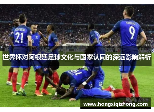 世界杯对阿根廷足球文化与国家认同的深远影响解析