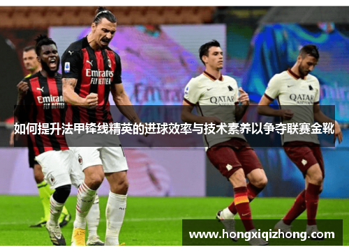 如何提升法甲锋线精英的进球效率与技术素养以争夺联赛金靴