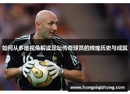 如何从多维视角解读足坛传奇球员的辉煌历史与成就