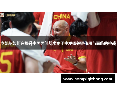 李凯尔如何在提升中国男篮战术水平中发挥关键作用与面临的挑战 李凯尔如何在提升中国男篮战术水平中发挥关键作用与面临的挑战