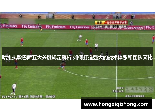 哈维执教巴萨五大关键规定解析 如何打造强大的战术体系和团队文化