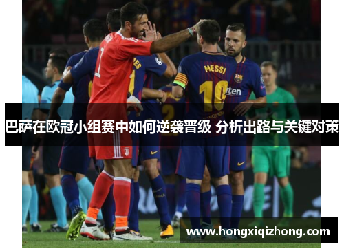 巴萨在欧冠小组赛中如何逆袭晋级 分析出路与关键对策