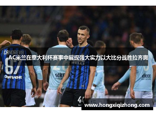 AC米兰在意大利杯赛事中展现强大实力以大比分战胜拉齐奥