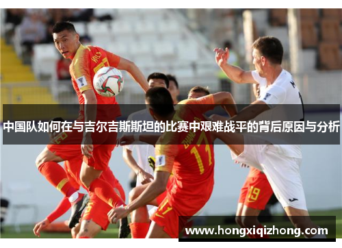 中国队如何在与吉尔吉斯斯坦的比赛中艰难战平的背后原因与分析 中国队如何在与吉尔吉斯斯坦的比赛中艰难战平的背后原因与分析
