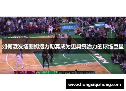 如何激发塔图姆潜力助其成为更具统治力的球场巨星