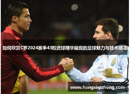 如何欣赏C罗2024赛季43粒进球精华展现的足球魅力与技术精湛 如何欣赏C罗2024赛季43粒进球精华展现的足球魅力与技术精湛