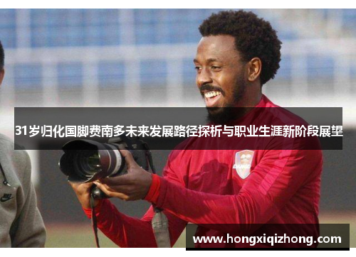 31岁归化国脚费南多未来发展路径探析与职业生涯新阶段展望 31岁归化国脚费南多未来发展路径探析与职业生涯新阶段展望
