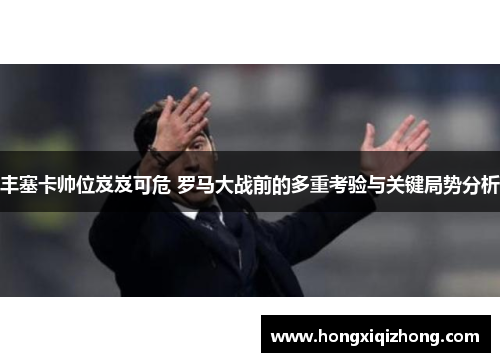 丰塞卡帅位岌岌可危 罗马大战前的多重考验与关键局势分析