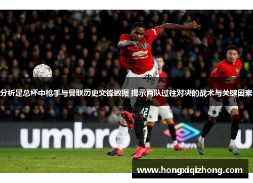 分析足总杯中枪手与曼联历史交锋数据 揭示两队过往对决的战术与关键因素