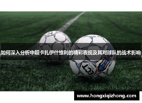 如何深入分析中超卡扎伊什维利的精彩表现及其对球队的战术影响 如何深入分析中超卡扎伊什维利的精彩表现及其对球队的战术影响