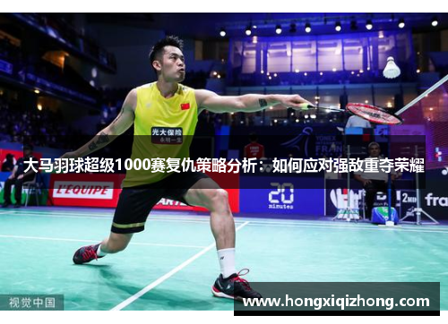 大马羽球超级1000赛复仇策略分析:如何应对强敌重夺荣耀 大马羽球超级1000赛复仇策略分析:如何应对强敌重夺荣耀