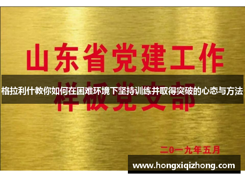 格拉利什教你如何在困难环境下坚持训练并取得突破的心态与方法 格拉利什教你如何在困难环境下坚持训练并取得突破的心态与方法
