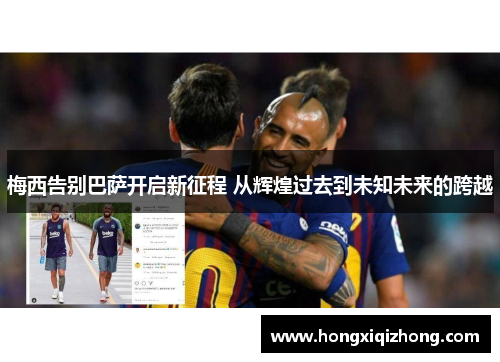 梅西告别巴萨开启新征程 从辉煌过去到未知未来的跨越 梅西告别巴萨开启新征程 从辉煌过去到未知未来的跨越