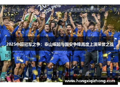 2025中超冠军之争：泰山崛起与国安争锋再度上演荣誉之战