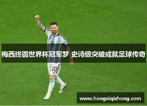 梅西终圆世界杯冠军梦 史诗级突破成就足球传奇 梅西终圆世界杯冠军梦 史诗级突破成就足球传奇