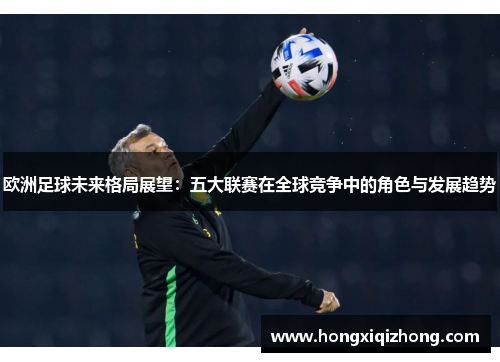 欧洲足球未来格局展望:五大联赛在全球竞争中的角色与发展趋势 欧洲足球未来格局展望:五大联赛在全球竞争中的角色与发展趋势