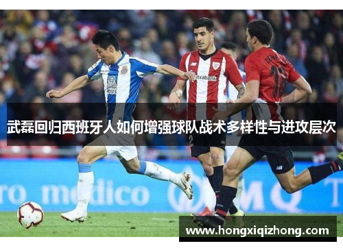 武磊回归西班牙人如何增强球队战术多样性与进攻层次