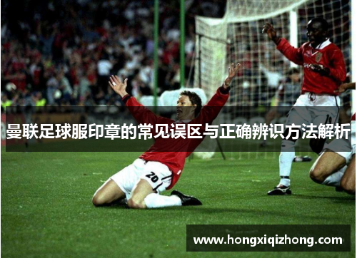 曼联足球服印章的常见误区与正确辨识方法解析