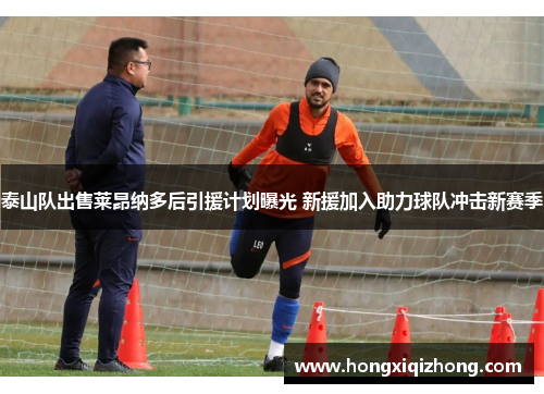 泰山队出售莱昂纳多后引援计划曝光 新援加入助力球队冲击新赛季 泰山队出售莱昂纳多后引援计划曝光 新援加入助力球队冲击新赛季