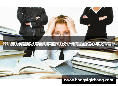 滕哈赫为何能够从容面对解雇压力分析他背后的信心与决策智慧 滕哈赫为何能够从容面对解雇压力分析他背后的信心与决策智慧