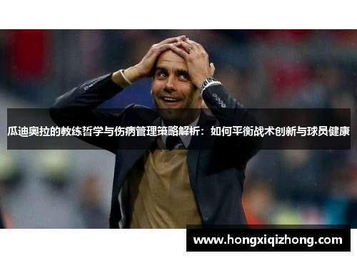 瓜迪奥拉的教练哲学与伤病管理策略解析:如何平衡战术创新与球员健康 瓜迪奥拉的教练哲学与伤病管理策略解析:如何平衡战术创新与球员健康