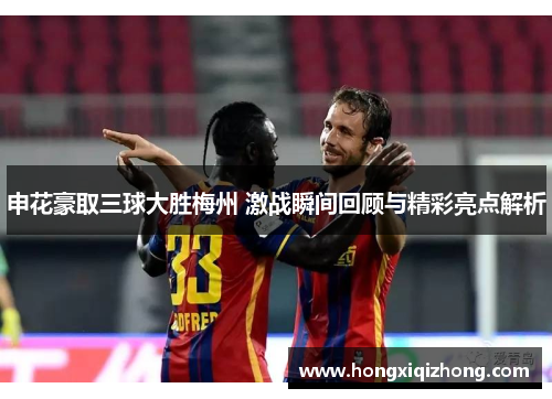 申花豪取三球大胜梅州 激战瞬间回顾与精彩亮点解析 申花豪取三球大胜梅州 激战瞬间回顾与精彩亮点解析