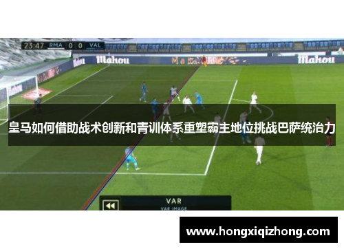 皇马如何借助战术创新和青训体系重塑霸主地位挑战巴萨统治力