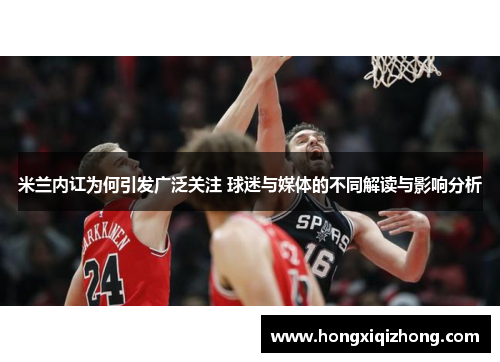 米兰内讧为何引发广泛关注 球迷与媒体的不同解读与影响分析 米兰内讧为何引发广泛关注 球迷与媒体的不同解读与影响分析