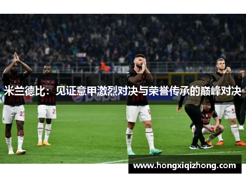 米兰德比:见证意甲激烈对决与荣誉传承的巅峰对决 米兰德比:见证意甲激烈对决与荣誉传承的巅峰对决