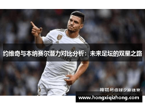 约维奇与本纳赛尔潜力对比分析:未来足坛的双星之路 约维奇与本纳赛尔潜力对比分析:未来足坛的双星之路