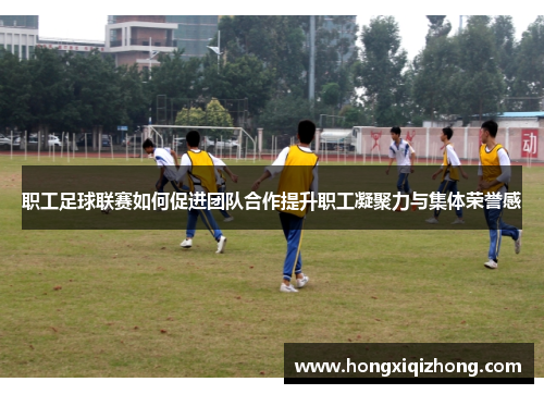 职工足球联赛如何促进团队合作提升职工凝聚力与集体荣誉感