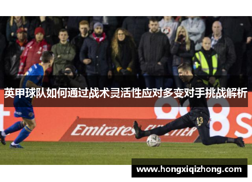 英甲球队如何通过战术灵活性应对多变对手挑战解析 英甲球队如何通过战术灵活性应对多变对手挑战解析