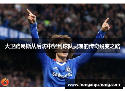 大卫路易斯从后防中坚到球队灵魂的传奇蜕变之路 大卫路易斯从后防中坚到球队灵魂的传奇蜕变之路
